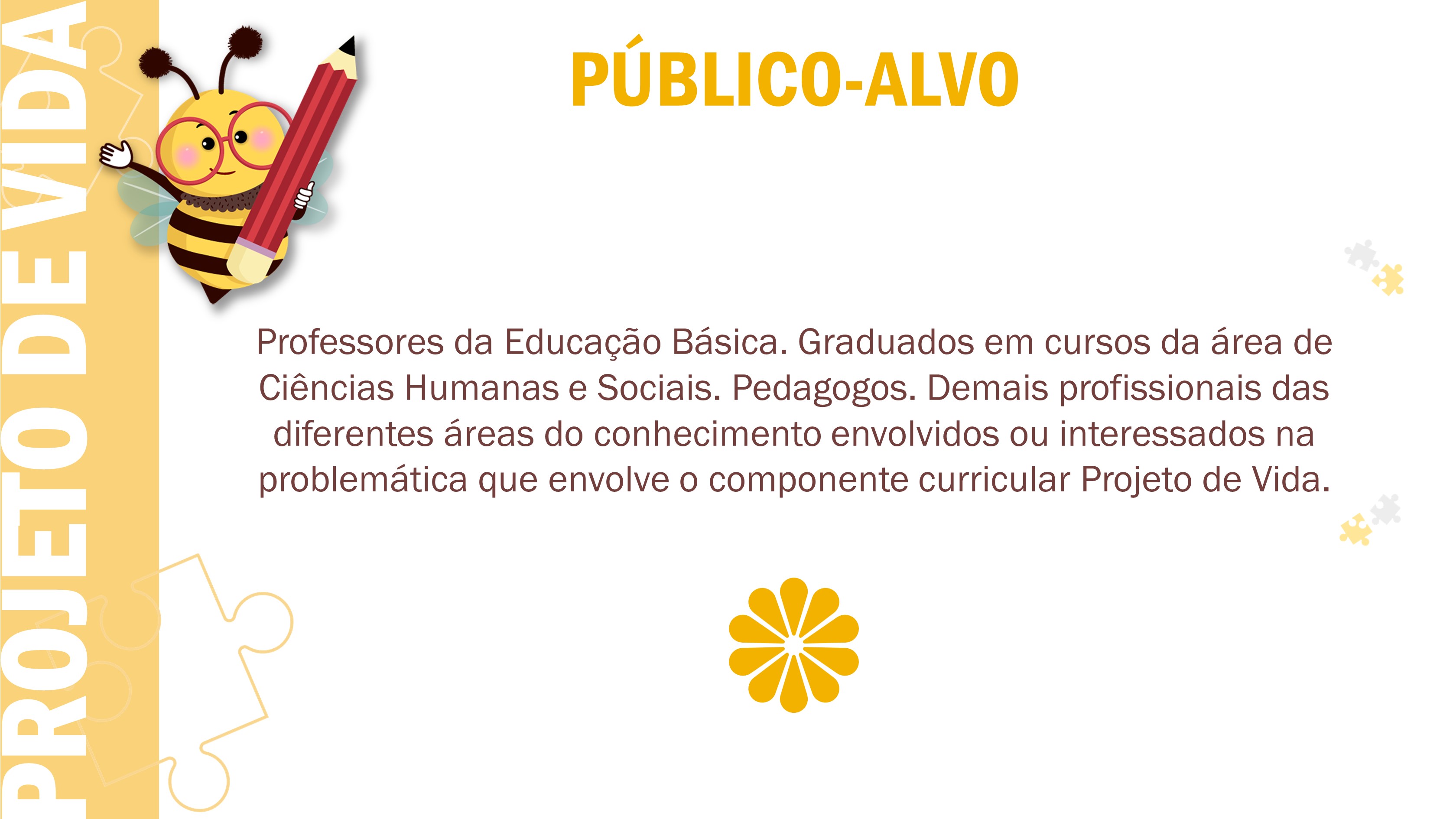 Professores da Educação Básica. Graduados em cursos da área de Ciências Humanas e Sociais. Pedagogos. Demais profissionais das diferentes áreas do conhecimento envolvidos ou interessados na problemática que envolve o componente curricular Projeto de Vida. 